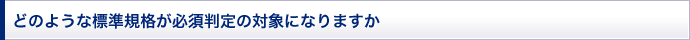 どのような標準規格が必須判定の対象になりますか