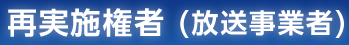 再実施権者（放送事業者）