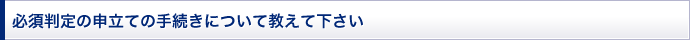 必須判定の申立ての手続きについて教えて下さい